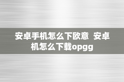 安卓手机怎么下欧意  安卓机怎么下载opgg