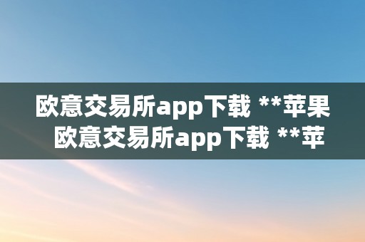 欧意交易所app下载 **苹果  欧意交易所app下载 **苹果手机