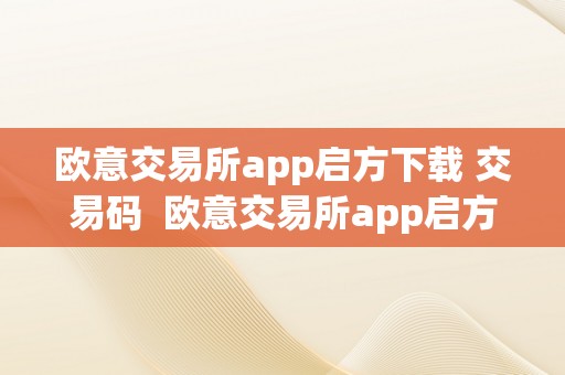 欧意交易所app启方下载 交易码  欧意交易所app启方下载 交易码