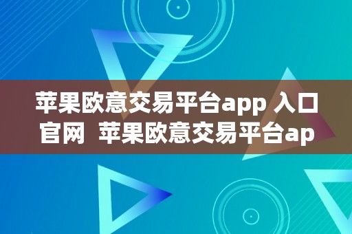 苹果欧意交易平台app 入口官网  苹果欧意交易平台app 入口官网