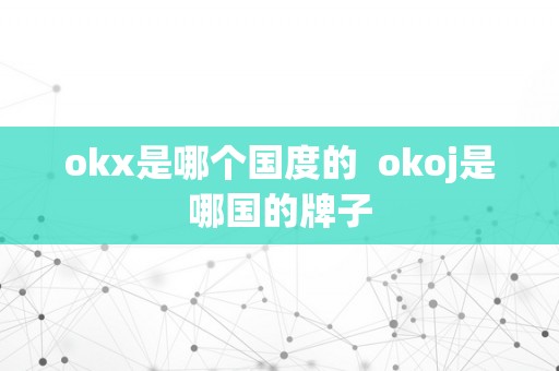 okx是哪个国度的  okoj是哪国的牌子