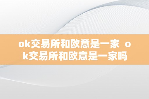 ok交易所和欧意是一家  ok交易所和欧意是一家吗