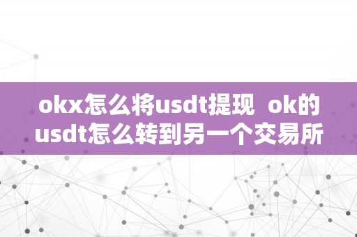 okx怎么将usdt提现  ok的usdt怎么转到另一个交易所