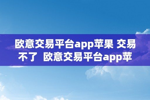 欧意交易平台app苹果 交易不了  欧意交易平台app苹果 交易不了怎么回事