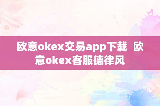 欧意okex交易app下载  欧意okex客服德律风