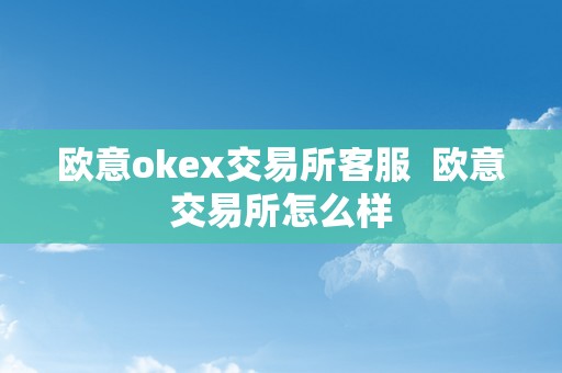 欧意okex交易所客服  欧意交易所怎么样