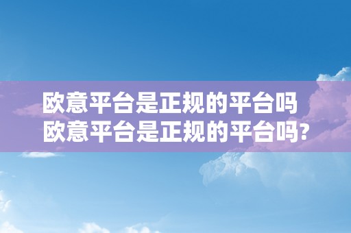 欧意平台是正规的平台吗  欧意平台是正规的平台吗?