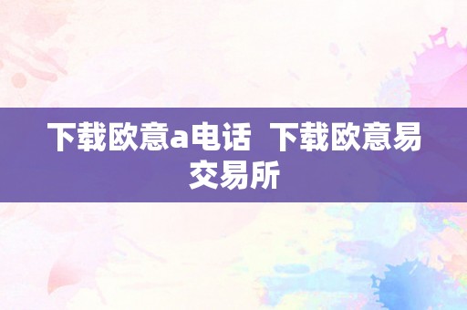 下载欧意a电话  下载欧意易交易所