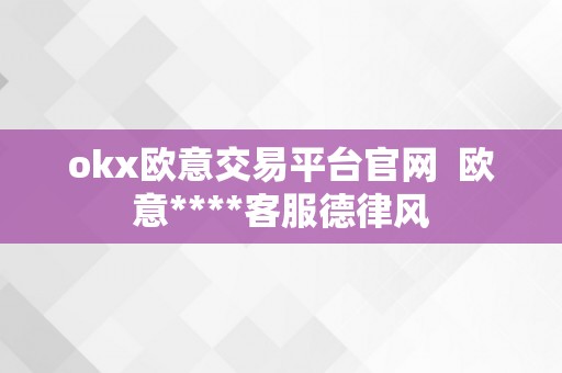 okx欧意交易平台官网  欧意****客服德律风