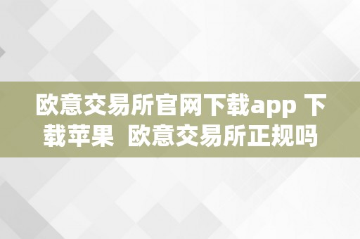 欧意交易所官网下载app 下载苹果  欧意交易所正规吗