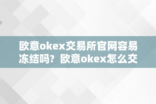 欧意okex交易所官网容易冻结吗?  欧意okex怎么交易