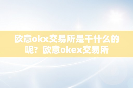 欧意okx交易所是干什么的呢?  欧意okex交易所