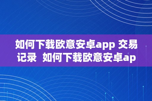 如何下载欧意安卓app 交易记录  如何下载欧意安卓app 交易记录
