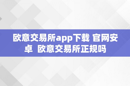 欧意交易所app下载 官网安卓  欧意交易所正规吗