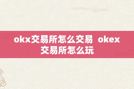 okx交易所怎么交易  okex交易所怎么玩