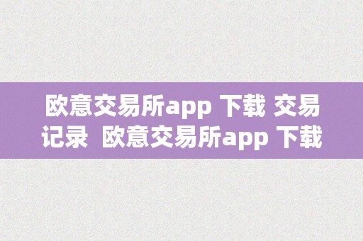 欧意交易所app 下载 交易记录  欧意交易所app 下载 交易记录查询