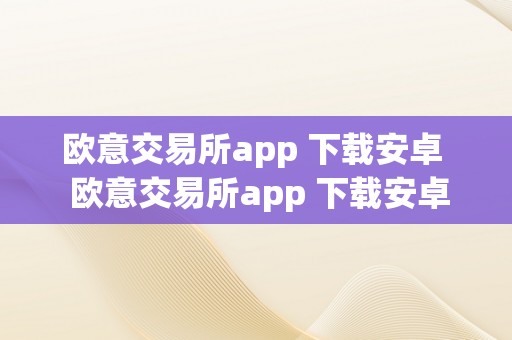 欧意交易所app 下载安卓  欧意交易所app 下载安卓苹果