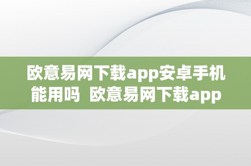 欧意易网下载app安卓手机能用吗  欧意易网下载app安卓手机能用吗知乎