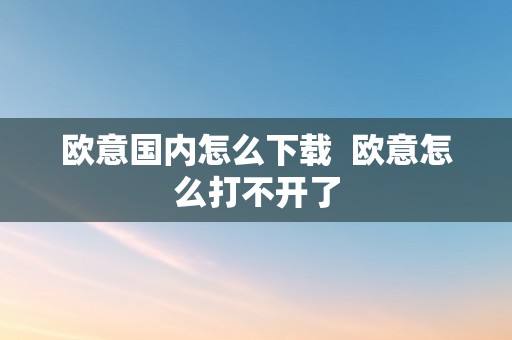 欧意国内怎么下载  欧意怎么打不开了