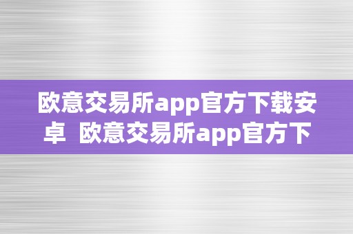 欧意交易所app官方下载安卓  欧意交易所app官方下载安卓手机版网易邮箱