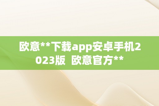 欧意**下载app安卓手机2023版  欧意官方**