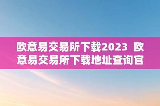 欧意易交易所下载2023  欧意易交易所下载地址查询官网