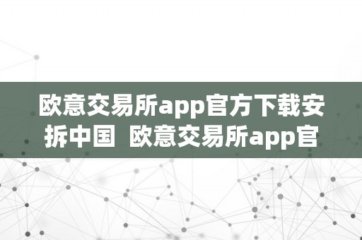 欧意交易所app官方下载安拆中国  欧意交易所app官方下载安拆中国电信