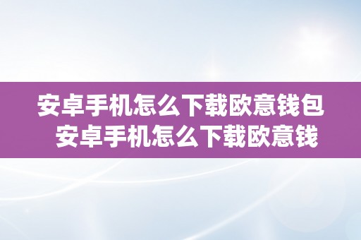 安卓手机怎么下载欧意钱包  安卓手机怎么下载欧意钱包app