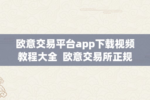 欧意交易平台app下载视频教程大全  欧意交易所正规吗