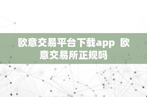 欧意交易平台下载app  欧意交易所正规吗