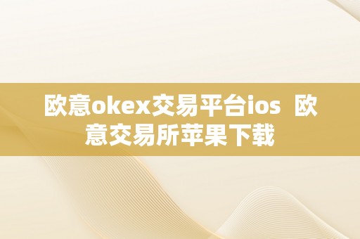 欧意okex交易平台ios  欧意交易所苹果下载