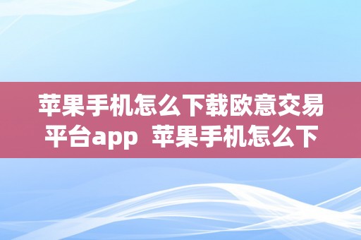 苹果手机怎么下载欧意交易平台app  苹果手机怎么下载欧意交易平台软件