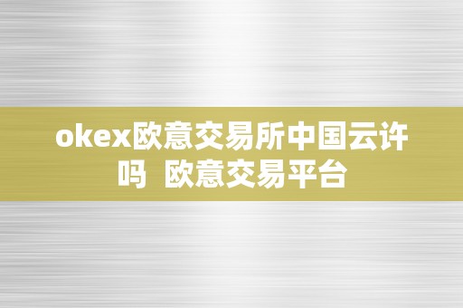 okex欧意交易所中国云许吗  欧意交易平台