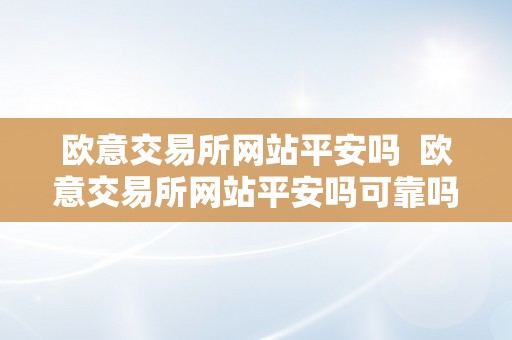 欧意交易所网站平安吗  欧意交易所网站平安吗可靠吗