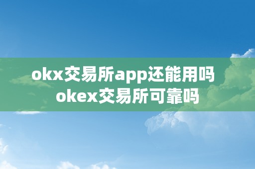 okx交易所app还能用吗  okex交易所可靠吗