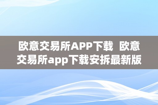 欧意交易所APP下载  欧意交易所app下载安拆最新版