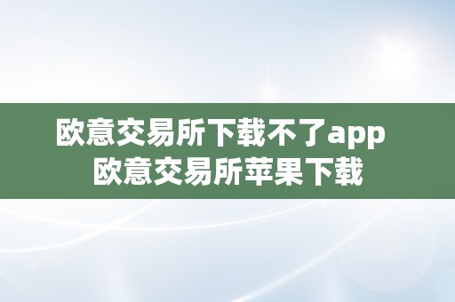 欧意交易所下载不了app  欧意交易所苹果下载