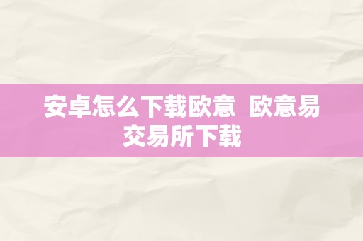 安卓怎么下载欧意  欧意易交易所下载