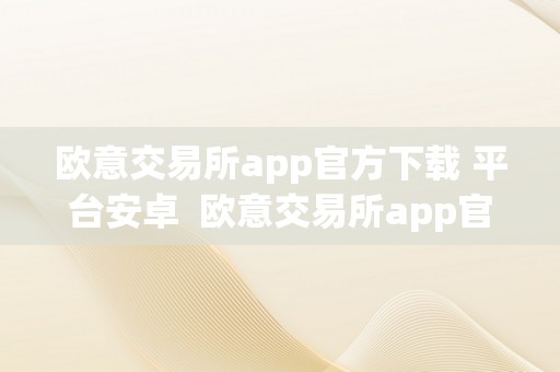 欧意交易所app官方下载 平台安卓  欧意交易所app官方下载 平台安卓版