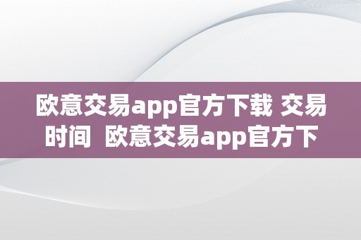 欧意交易app官方下载 交易时间  欧意交易app官方下载 交易时间查询