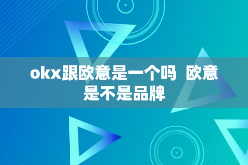 okx跟欧意是一个吗  欧意是不是品牌