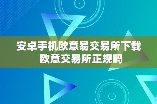 安卓手机欧意易交易所下载  欧意交易所正规吗