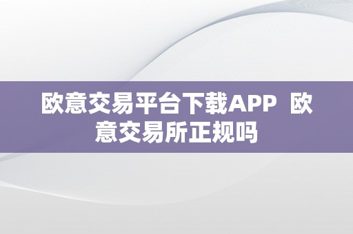 欧意交易平台下载APP  欧意交易所正规吗