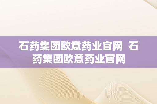 石药集团欧意药业官网  石药集团欧意药业官网