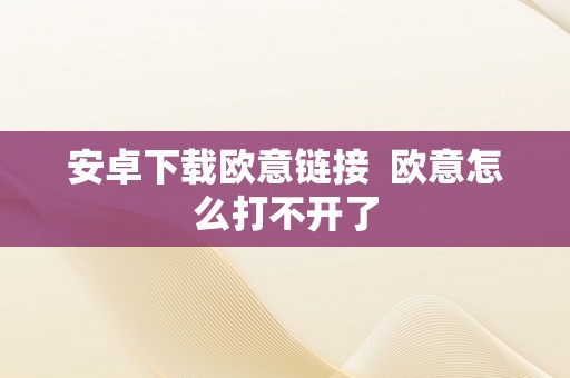 安卓下载欧意链接  欧意怎么打不开了