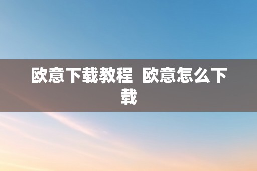 欧意下载教程  欧意怎么下载