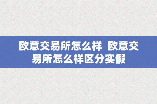 欧意交易所怎么样  欧意交易所怎么样区分实假