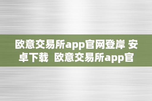 欧意交易所app官网登岸 安卓下载  欧意交易所app官网登岸 安卓下载安拆