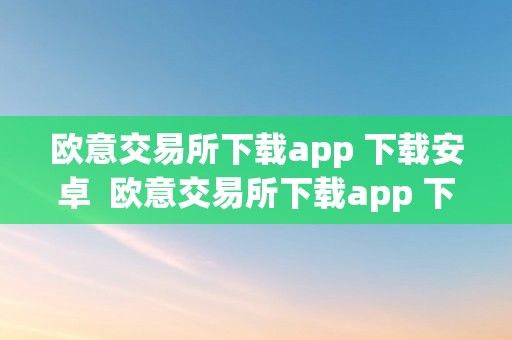 欧意交易所下载app 下载安卓  欧意交易所下载app 下载安卓手机