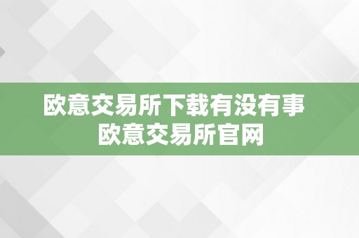 欧意交易所下载有没有事  欧意交易所官网